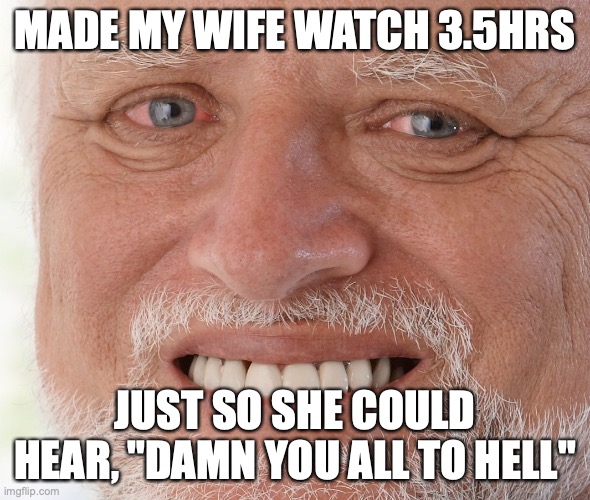 Hide the Pain Harold | MADE MY WIFE WATCH 3.5HRS JUST SO SHE COULD HEAR, "DAMN YOU ALL TO HELL" | image tagged in hide the pain harold | made w/ Imgflip meme maker