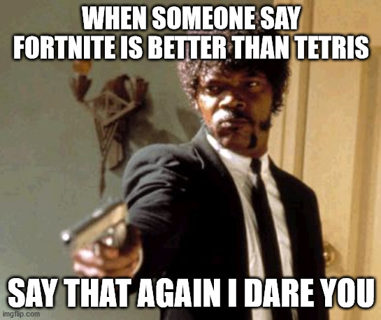 Say That Again I Dare You | WHEN SOMEONE SAY FORTNITE IS BETTER THAN TETRIS; SAY THAT AGAIN I DARE YOU | image tagged in memes,say that again i dare you | made w/ Imgflip meme maker