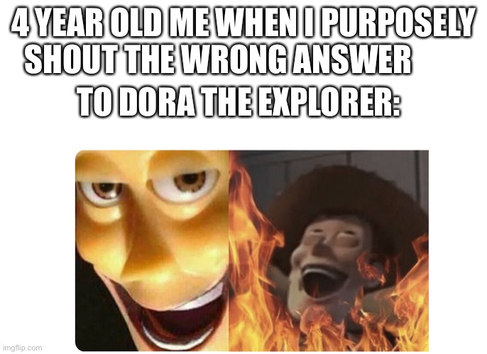 Satanic Woody | 4 YEAR OLD ME WHEN I PURPOSELY SHOUT THE WRONG ANSWER; TO DORA THE EXPLORER: | image tagged in satanic woody | made w/ Imgflip meme maker
