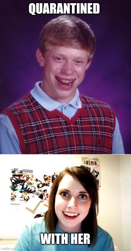 QUARANTINED; WITH HER | image tagged in memes,bad luck brian,overly attached girlfriend,quarantine | made w/ Imgflip meme maker
