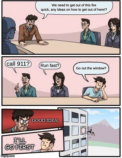 Boardroom Meeting Suggestion | We need to get out of this fire quick, any ideas on how to get out of here!? call 911? Run fast? Go out the window? GOOD IDEA! I'LL GO FIRST | image tagged in memes,boardroom meeting suggestion | made w/ Imgflip meme maker