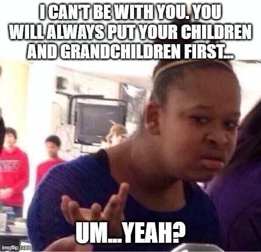 ..Or Nah? | I CAN'T BE WITH YOU. YOU WILL ALWAYS PUT YOUR CHILDREN AND GRANDCHILDREN FIRST... UM...YEAH? | image tagged in or nah | made w/ Imgflip meme maker