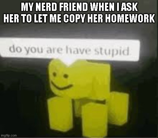 do you are have stupid | MY NERD FRIEND WHEN I ASK HER TO LET ME COPY HER HOMEWORK | image tagged in do you are have stupid | made w/ Imgflip meme maker