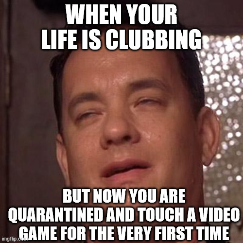 Tom Hanks Orgasm | WHEN YOUR LIFE IS CLUBBING; BUT NOW YOU ARE QUARANTINED AND TOUCH A VIDEO GAME FOR THE VERY FIRST TIME | image tagged in tom hanks orgasm | made w/ Imgflip meme maker