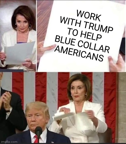 Nancy Pelosi tears speech | WORK WITH TRUMP TO HELP BLUE COLLAR AMERICANS | image tagged in nancy pelosi tears speech | made w/ Imgflip meme maker