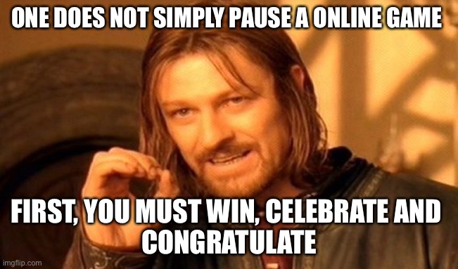 One Does Not Simply Meme | ONE DOES NOT SIMPLY PAUSE A ONLINE GAME; FIRST, YOU MUST WIN, CELEBRATE AND 
CONGRATULATE | image tagged in memes,one does not simply | made w/ Imgflip meme maker