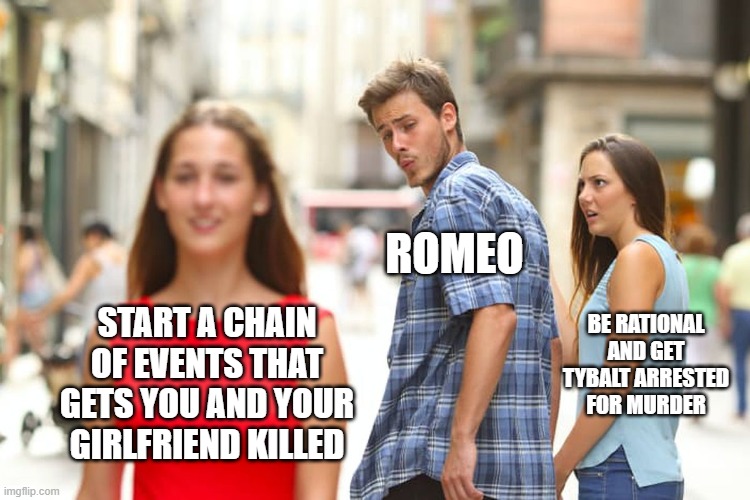 Distracted Boyfriend Meme | ROMEO; BE RATIONAL AND GET TYBALT ARRESTED FOR MURDER; START A CHAIN OF EVENTS THAT GETS YOU AND YOUR GIRLFRIEND KILLED | image tagged in memes,distracted boyfriend | made w/ Imgflip meme maker