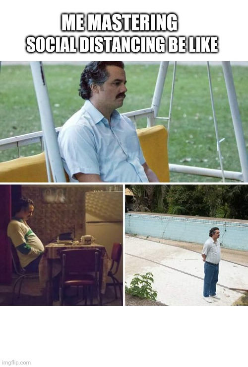 Sad Pablo Escobar | SOCIAL DISTANCING BE LIKE; ME MASTERING | image tagged in memes,sad pablo escobar | made w/ Imgflip meme maker