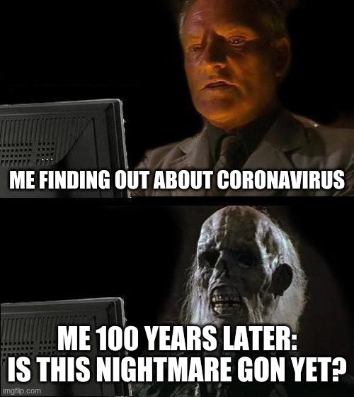 I'll Just Wait Here | ME FINDING OUT ABOUT CORONAVIRUS; ME 100 YEARS LATER: IS THIS NIGHTMARE GON YET? | image tagged in memes,ill just wait here | made w/ Imgflip meme maker
