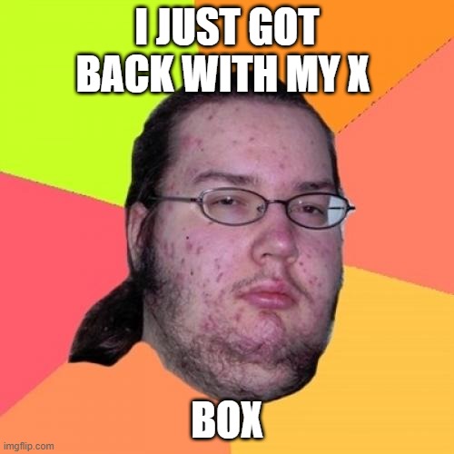 Butthurt Dweller |  I JUST GOT BACK WITH MY X; BOX | image tagged in memes,butthurt dweller | made w/ Imgflip meme maker