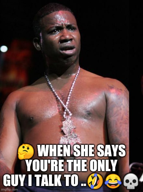 Gucci Mane | 🤔 WHEN SHE SAYS YOU'RE THE ONLY GUY I TALK TO ..🤣😂💀 | image tagged in gucci mane | made w/ Imgflip meme maker