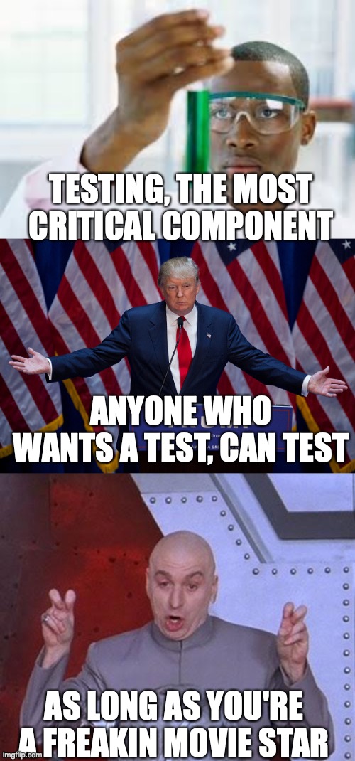 Reality doesn't match Trump speak | TESTING, THE MOST CRITICAL COMPONENT; ANYONE WHO WANTS A TEST, CAN TEST; AS LONG AS YOU'RE A FREAKIN MOVIE STAR | image tagged in donald trump,memes,dr evil laser,finally | made w/ Imgflip meme maker