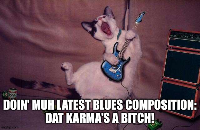 BLUES SINGER CAT | DOIN' MUH LATEST BLUES COMPOSITION:
DAT KARMA'S A B**CH! | image tagged in blues singer cat | made w/ Imgflip meme maker