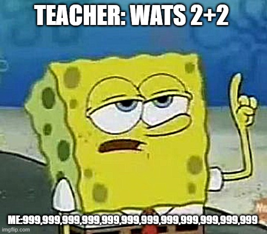 I'll Have You Know Spongebob Meme | TEACHER: WATS 2+2; ME:999,999,999,999,999,999,999,999,999,999,999,999 | image tagged in memes,ill have you know spongebob | made w/ Imgflip meme maker