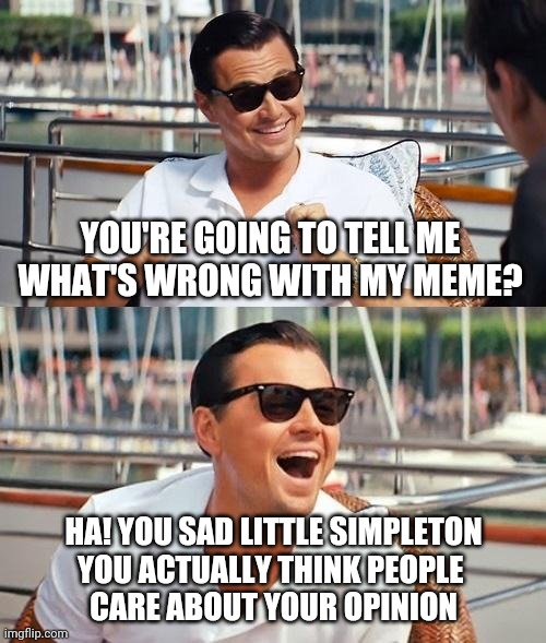 Meme Nazis | YOU'RE GOING TO TELL ME WHAT'S WRONG WITH MY MEME? HA! YOU SAD LITTLE SIMPLETON
YOU ACTUALLY THINK PEOPLE 
CARE ABOUT YOUR OPINION | image tagged in memes,leonardo dicaprio wolf of wall street,dickhead,nazis,opinions,get a life | made w/ Imgflip meme maker