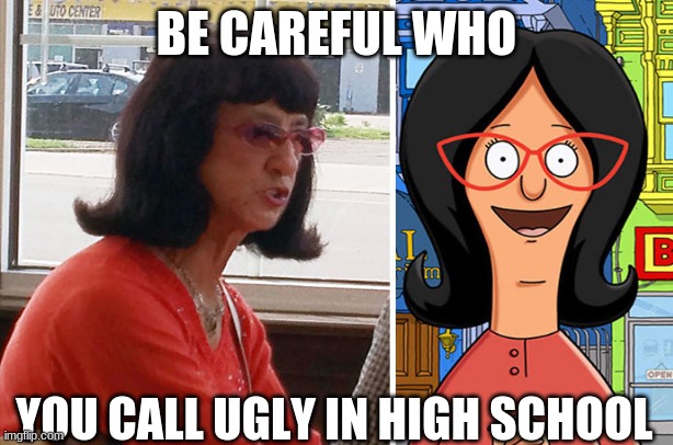 be careful who you call ugly in middle school | BE CAREFUL WHO; YOU CALL UGLY IN HIGH SCHOOL | image tagged in funny | made w/ Imgflip meme maker