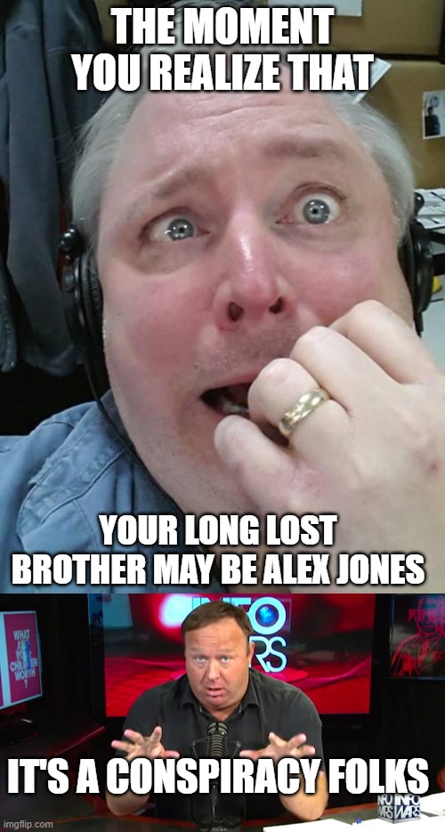 Alex jones brother | THE MOMENT YOU REALIZE THAT; YOUR LONG LOST BROTHER MAY BE ALEX JONES; IT'S A CONSPIRACY FOLKS | image tagged in paranoid fear guy,alex jones,brothers,conspiracy,news | made w/ Imgflip meme maker