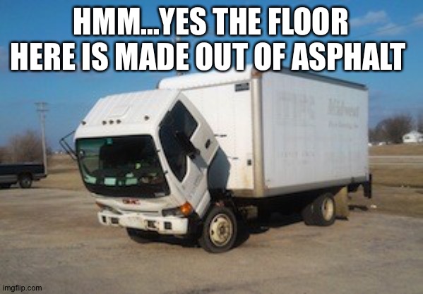 Okay Truck Meme | HMM...YES THE FLOOR HERE IS MADE OUT OF ASPHALT | image tagged in memes,okay truck | made w/ Imgflip meme maker