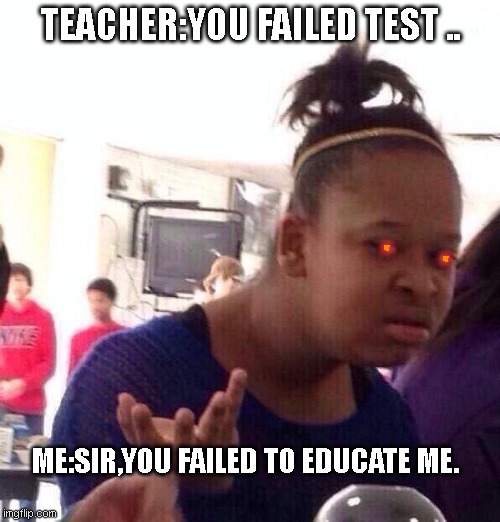Black Girl Wat Meme | TEACHER:YOU FAILED TEST .. .         . ME:SIR,YOU FAILED TO EDUCATE ME. | image tagged in memes,black girl wat | made w/ Imgflip meme maker