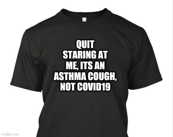 Giving a shout out to people with Asthma who are being picked on during this pandemic | QUIT STARING AT ME, ITS AN ASTHMA COUGH, NOT COVID19 | image tagged in cough,t-shirt,coronavirus | made w/ Imgflip meme maker