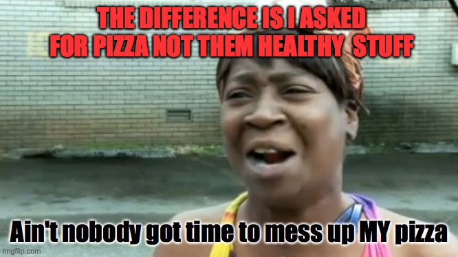 Ain't Nobody Got Time For That | THE DIFFERENCE IS I ASKED FOR PIZZA NOT THEM HEALTHY  STUFF; Ain't nobody got time to mess up MY pizza | image tagged in memes,aint nobody got time for that | made w/ Imgflip meme maker