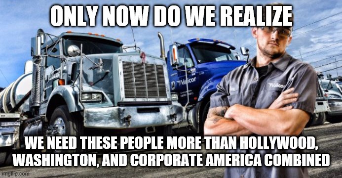 American truckers | ONLY NOW DO WE REALIZE; WE NEED THESE PEOPLE MORE THAN HOLLYWOOD, WASHINGTON, AND CORPORATE AMERICA COMBINED | image tagged in truckers,heroes,american heroes | made w/ Imgflip meme maker