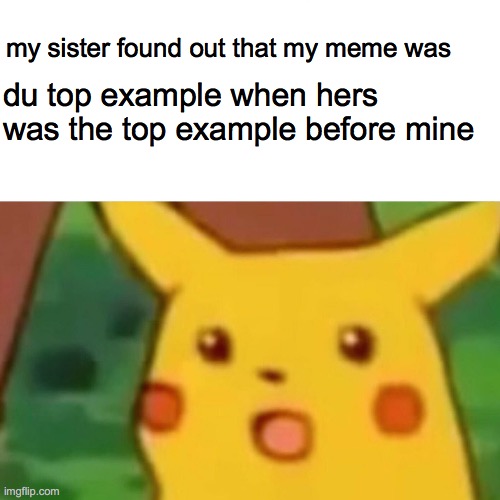 front page meme fighting | my sister found out that my meme was; du top example when hers was the top example before mine | image tagged in memes,surprised pikachu | made w/ Imgflip meme maker