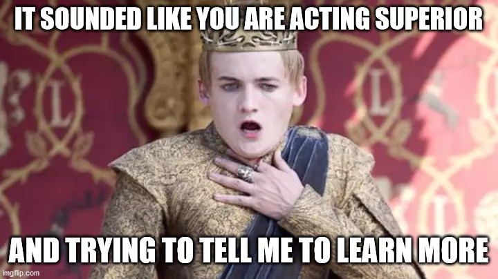 IT SOUNDED LIKE YOU ARE ACTING SUPERIOR; AND TRYING TO TELL ME TO LEARN MORE | made w/ Imgflip meme maker