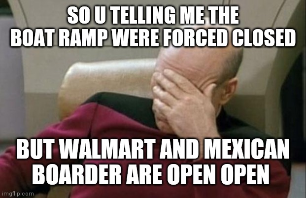 Captain Picard Facepalm Meme | SO U TELLING ME THE BOAT RAMP WERE FORCED CLOSED; BUT WALMART AND MEXICAN BOARDER ARE OPEN OPEN | image tagged in memes,captain picard facepalm | made w/ Imgflip meme maker