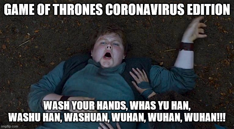 Wuhan Virus | GAME OF THRONES CORONAVIRUS EDITION; WASH YOUR HANDS, WHAS YU HAN, WASHU HAN, WASHUAN, WUHAN, WUHAN, WUHAN!!! | image tagged in coronavirus,chinese virus | made w/ Imgflip meme maker