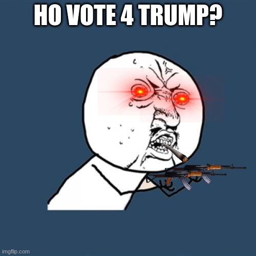 Y U No | HO VOTE 4 TRUMP? | image tagged in memes,y u no | made w/ Imgflip meme maker
