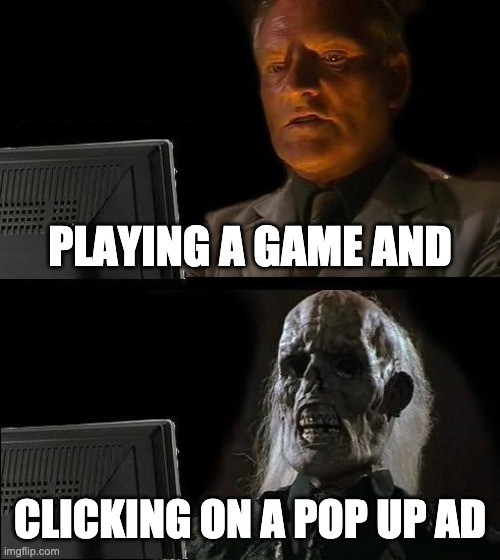I'll Just Wait Here Meme | PLAYING A GAME AND; CLICKING ON A POP UP AD | image tagged in memes,ill just wait here | made w/ Imgflip meme maker