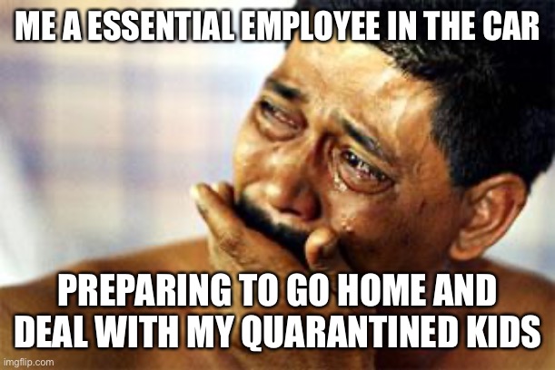  black man crying | ME A ESSENTIAL EMPLOYEE IN THE CAR; PREPARING TO GO HOME AND DEAL WITH MY QUARANTINED KIDS | image tagged in black man crying,coronavirus,quarantine,funny memes,memes,dank meme | made w/ Imgflip meme maker