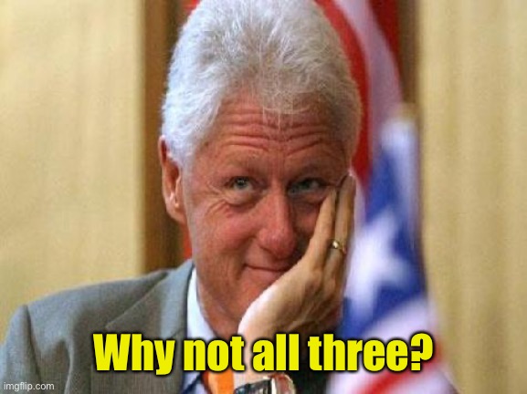 smiling bill clinton | Why not all three? | image tagged in smiling bill clinton | made w/ Imgflip meme maker