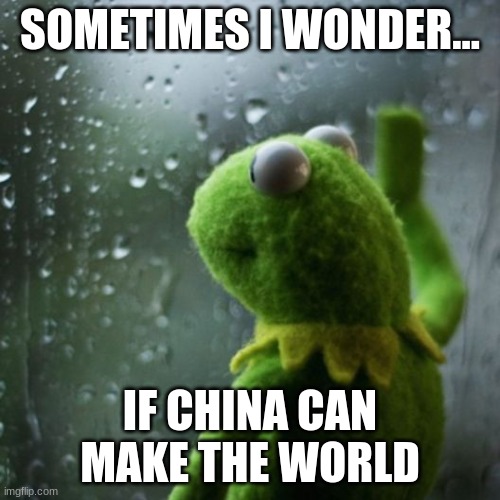sometimes I wonder  | SOMETIMES I WONDER... IF CHINA CAN MAKE THE WORLD | image tagged in sometimes i wonder | made w/ Imgflip meme maker