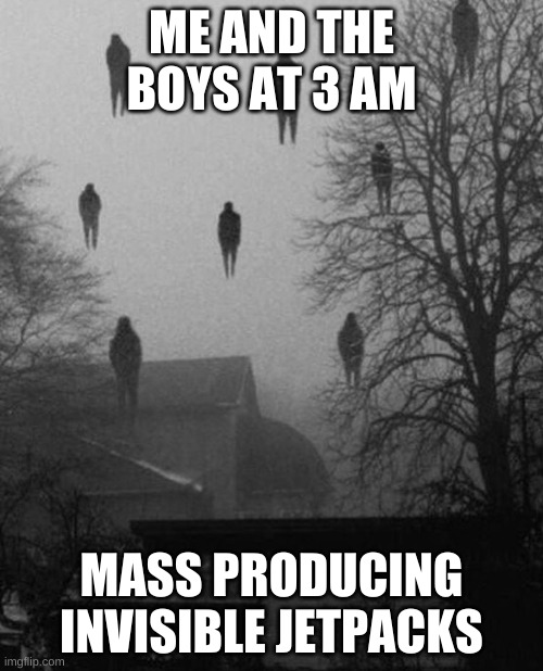 Me and the boys at 3 AM | ME AND THE BOYS AT 3 AM; MASS PRODUCING INVISIBLE JETPACKS | image tagged in me and the boys at 3 am | made w/ Imgflip meme maker