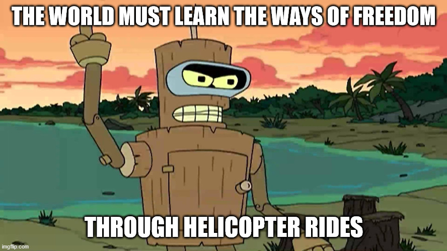 Bender Peace By Force | THE WORLD MUST LEARN THE WAYS OF FREEDOM; THROUGH HELICOPTER RIDES | image tagged in bender peace by force | made w/ Imgflip meme maker