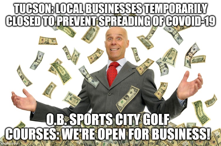 O.b. sports loves coronavirus | TUCSON: LOCAL BUSINESSES TEMPORARILY CLOSED TO PREVENT SPREADING OF COVOID-19; O.B. SPORTS CITY GOLF COURSES: WE'RE OPEN FOR BUSINESS! | image tagged in selfishness | made w/ Imgflip meme maker