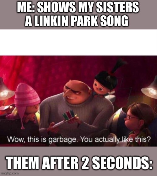 This is Garbage | ME: SHOWS MY SISTERS A LINKIN PARK SONG; THEM AFTER 2 SECONDS: | image tagged in this is garbage | made w/ Imgflip meme maker