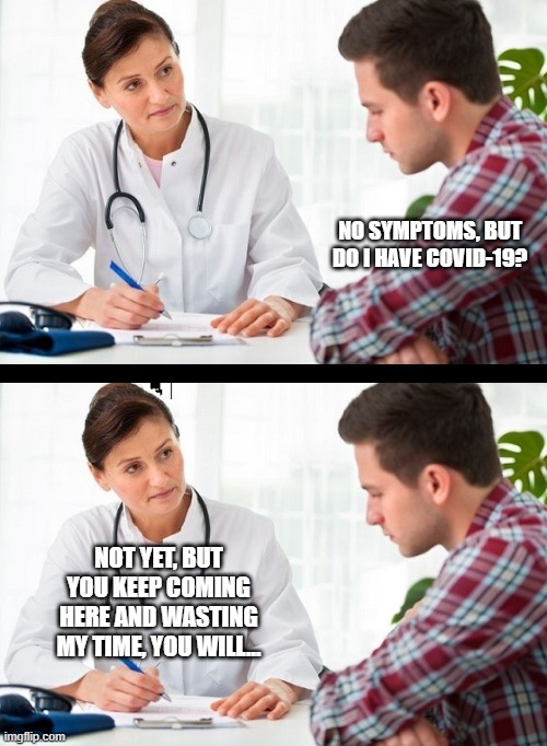 doctor and patient | NO SYMPTOMS, BUT DO I HAVE COVID-19? NOT YET, BUT YOU KEEP COMING HERE AND WASTING MY TIME, YOU WILL... | image tagged in doctor and patient | made w/ Imgflip meme maker