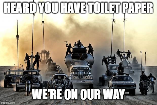 Mad Max Vehicles | HEARD YOU HAVE TOILET PAPER; WE'RE ON OUR WAY | image tagged in mad max vehicles | made w/ Imgflip meme maker