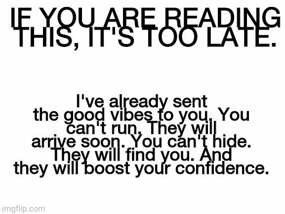 No escape. Accept the vibes. ;) | I've already sent the good vibes to you. You can't run. They will arrive soon. You can't hide. They will find you. And they will boost your confidence. IF YOU ARE READING THIS, IT'S TOO LATE. | image tagged in blank white template | made w/ Imgflip meme maker