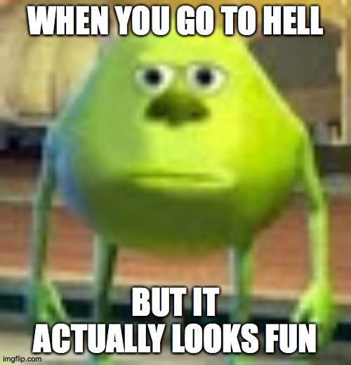 Sully Wazowski | WHEN YOU GO TO HELL; BUT IT ACTUALLY LOOKS FUN | image tagged in sully wazowski | made w/ Imgflip meme maker
