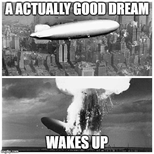 Blimp Explosion | A ACTUALLY GOOD DREAM; WAKES UP | image tagged in blimp explosion | made w/ Imgflip meme maker