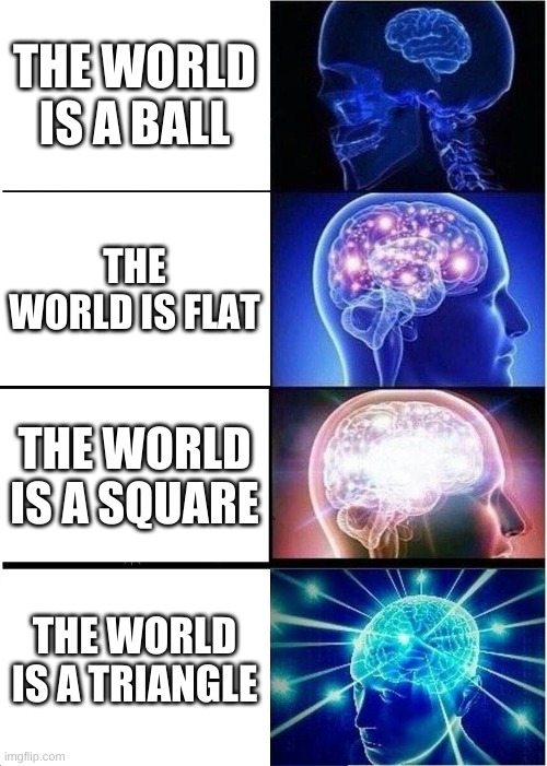 Expanding Brain | THE WORLD IS A BALL; THE WORLD IS FLAT; THE WORLD IS A SQUARE; THE WORLD IS A TRIANGLE | image tagged in memes,expanding brain | made w/ Imgflip meme maker