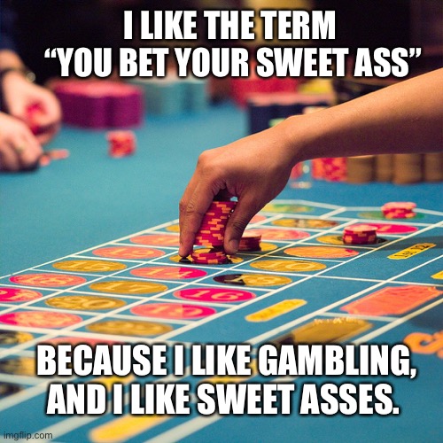 Betting roulette | I LIKE THE TERM  “YOU BET YOUR SWEET ASS”; BECAUSE I LIKE GAMBLING, AND I LIKE SWEET ASSES. | image tagged in betting roulette | made w/ Imgflip meme maker