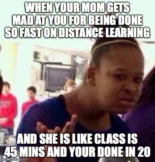 Bruh | WHEN YOUR MOM GETS MAD AT YOU FOR BEING DONE SO FAST ON DISTANCE LEARNING; AND SHE IS LIKE CLASS IS 45 MINS AND YOUR DONE IN 20 | image tagged in bruh | made w/ Imgflip meme maker