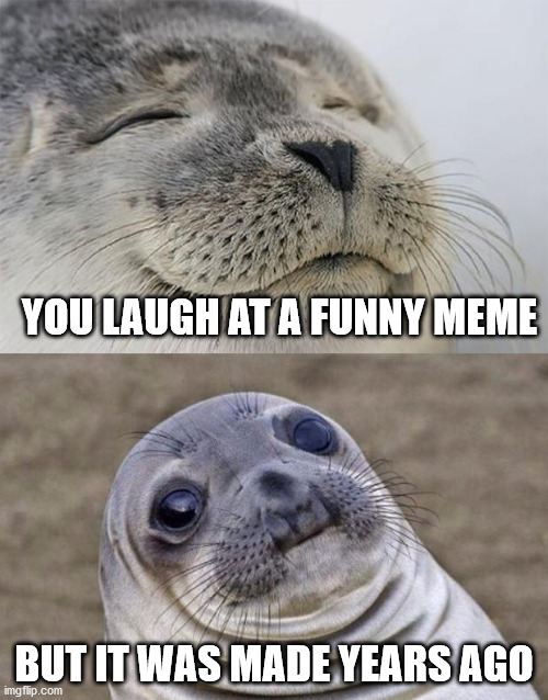 Short Satisfaction VS Truth Meme | YOU LAUGH AT A FUNNY MEME; BUT IT WAS MADE YEARS AGO | image tagged in memes,short satisfaction vs truth | made w/ Imgflip meme maker