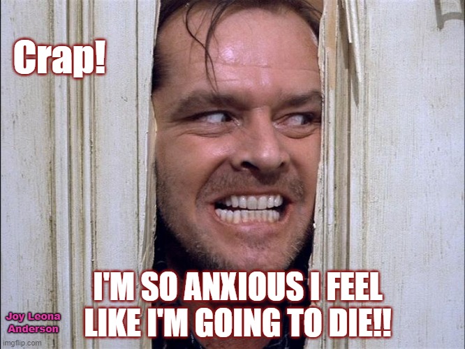 Anxiety | Crap! I'M SO ANXIOUS I FEEL LIKE I'M GOING TO DIE!! Joy Leona
Anderson | image tagged in anxiety,anxious,heres johnny | made w/ Imgflip meme maker