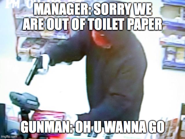 Armed Robbery | MANAGER: SORRY WE ARE OUT OF TOILET PAPER; GUNMAN: OH U WANNA GO | image tagged in armed robbery | made w/ Imgflip meme maker